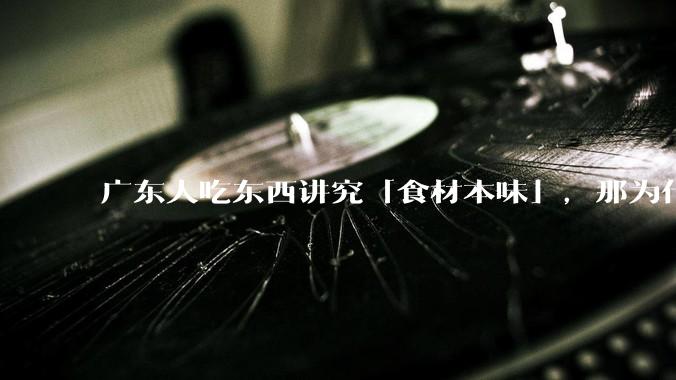 广东人吃东西讲究「食材本味」,那为什么西湖醋鱼没有在广东流行开来?