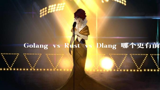 Golang vs Rust vs Dlang 哪个更有前途,哪位大牛这 3 门语言都用过?