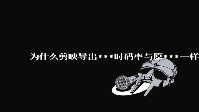 为什么剪映导出***时码率与原***一样,变得更模糊?