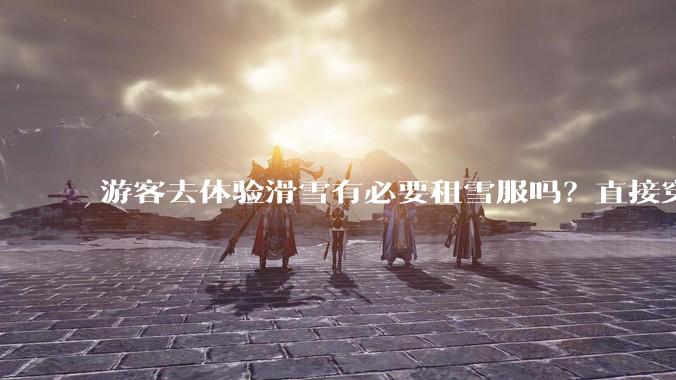 游客去体验滑雪有必要租雪服吗?直接穿着羽绒服可以吗?