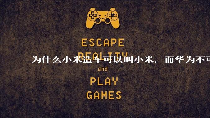 为什么小米造车可以叫小米,而华为不可以用华为品牌造车?