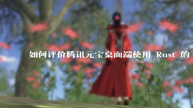 如何评价腾讯元宝桌面端使用 Rust 的 Tauri 框架?