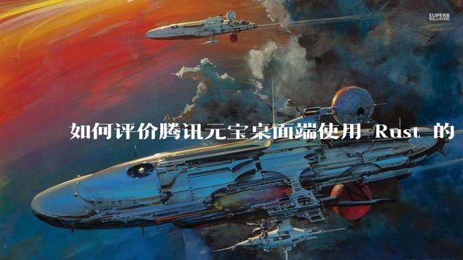 如何评价腾讯元宝桌面端使用 Rust 的 Tauri 框架?