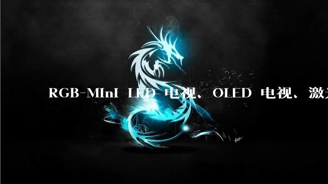 RGB-Mini LED 电视、OLED 电视、激光电视,哪款才是普通人预算内的性能天花板?