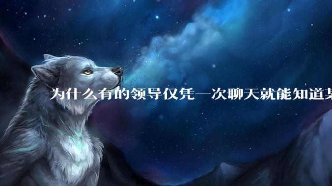 为什么有的领导仅凭一次聊天就能知道某些人不堪大用?