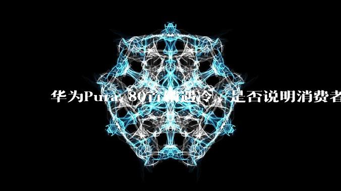 华为Pura 80首销遇冷,是否说明消费者已经开始对麒麟芯片性能有所觉醒?
