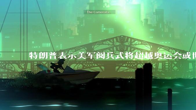 特朗普表示美军阅兵式将超越奥运会或世界杯,这背后的意义和成本如何评估?