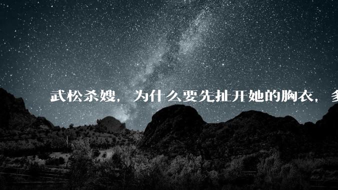 武松杀嫂,为什么要先扯开她的胸衣,多此一举还是另有深意?