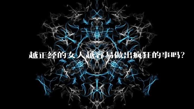 越正经的女人越容易做出疯狂的事吗?