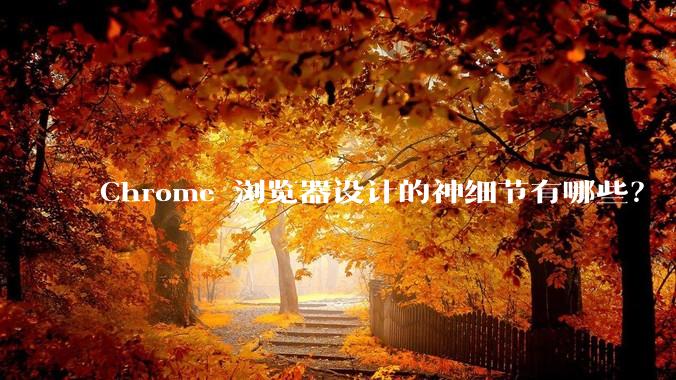Chrome 浏览器设计的神细节有哪些?