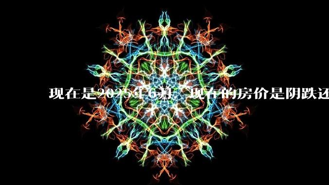 现在是2025年6月,现在的房价是阴跌还是暴跌?还会继续跌多久?是否已经开始分化?