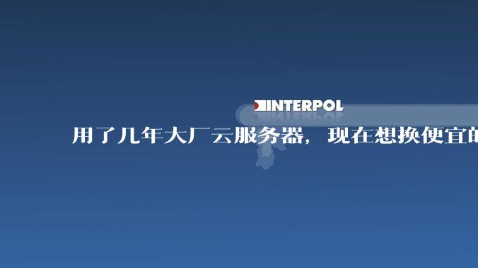 用了几年大厂云服务器,现在想换便宜的,有推荐的吗?