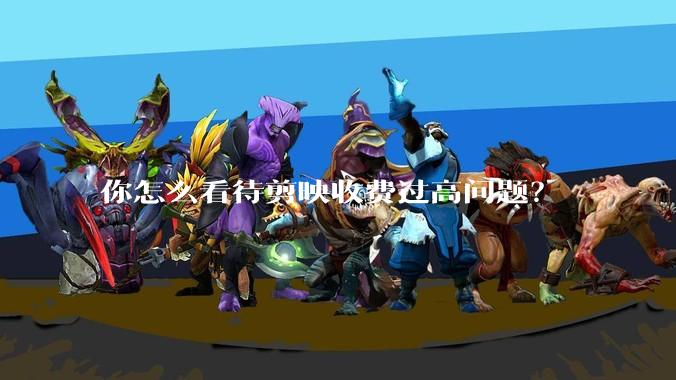 你怎么看待剪映收费过高问题?