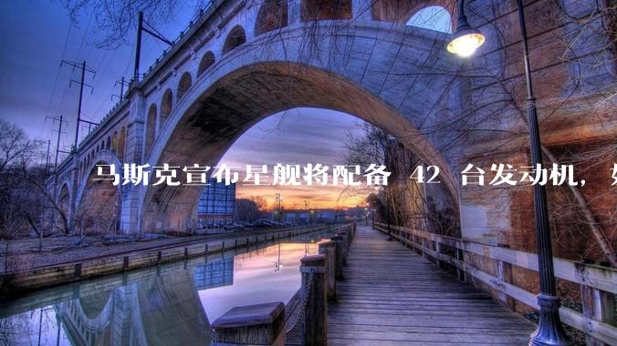 马斯克宣布星舰将配备 42 台发动机,如何评价这一设计?