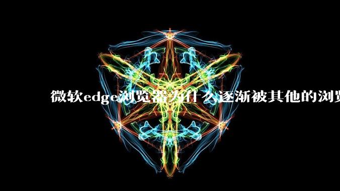 微软edge浏览器为什么逐渐被其他的浏览器代替?