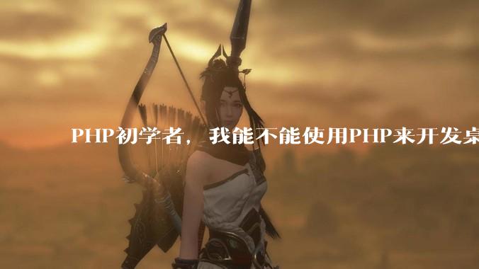 PHP初学者,我能不能使用PHP来开发桌面应用?