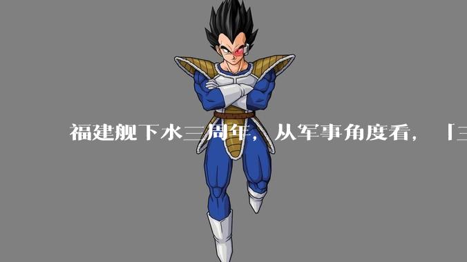 福建舰下水三周年,从军事角度看,「三航母时代」将带来哪些变化?