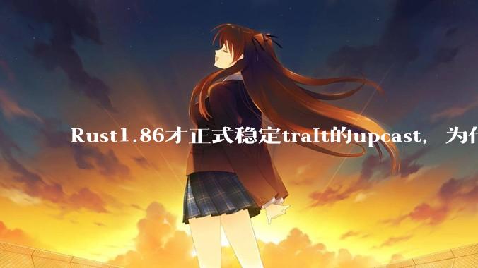 Rust1.86才正式稳定trait的upcast,为什么在rust中这个特性实现如此复杂?