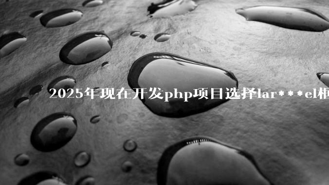 2025年现在开发php项目选择lar***el框架好还是thinkphp框架好?