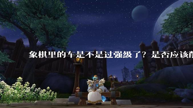 象棋里的车是不是过强级了?是否应该削弱一下?