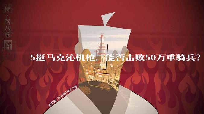 5挺马克沁机枪,能否击败50万重骑兵?
