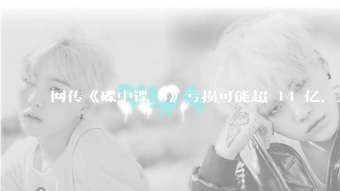网传《碟中谍 8》亏损可能超 14 亿,是真的吗?这背后的原因是什么?