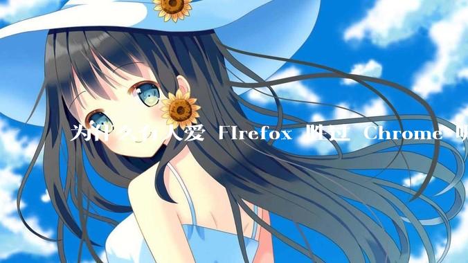 为什么有人爱 Firefox 胜过 Chrome 呢?