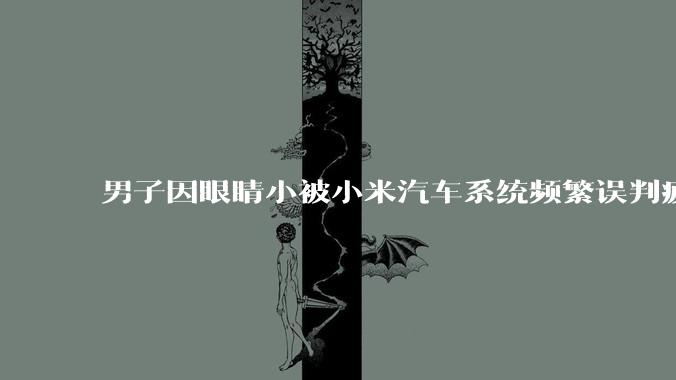 男子因眼睛小被小米汽车系统频繁误判疲劳驾驶,一路提醒20多次,这是智能汽车通病吗?怎么解决该 bug?