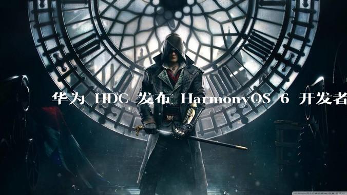 华为 HDC 发布 HarmonyOS 6 开发者 beta 版对应用开发者和鸿蒙生态有哪些影响?