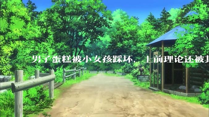 男子蛋糕被小女孩踩坏,上前理论还被其家长辱骂殴打,如果发生这种事情有比***里当事人更好的处理方法吗?
