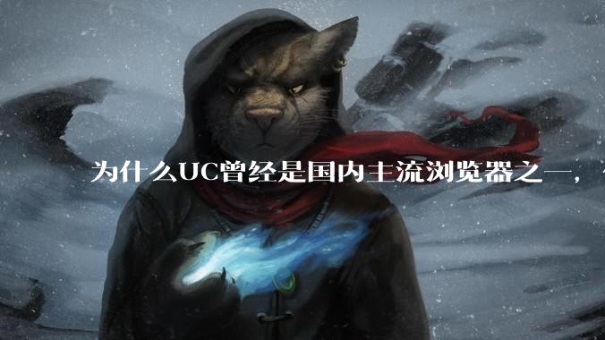为什么UC曾经是国内主流浏览器之一,但现在却逐渐销声匿迹了?