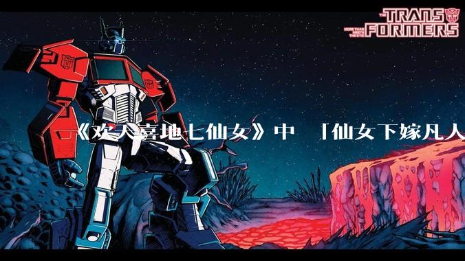 《欢天喜地七仙女》中 「仙女下嫁凡人」 的设定,在今天是否过时?