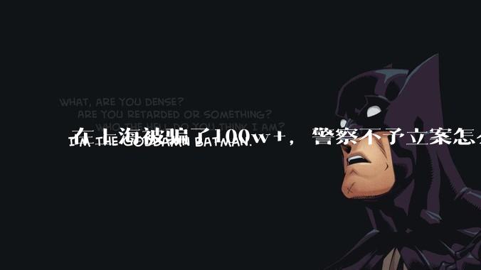 在上海被骗了100w+,警察不予立案怎么办?