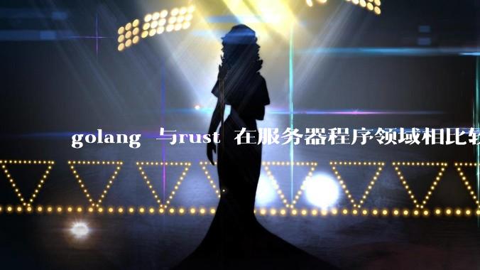 golang 与rust 在服务器程序领域相比较,各有什么优劣势?
