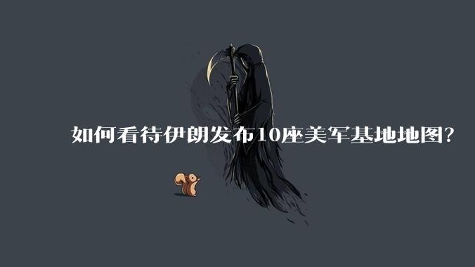 如何看待伊朗发布10座美军基地地图?