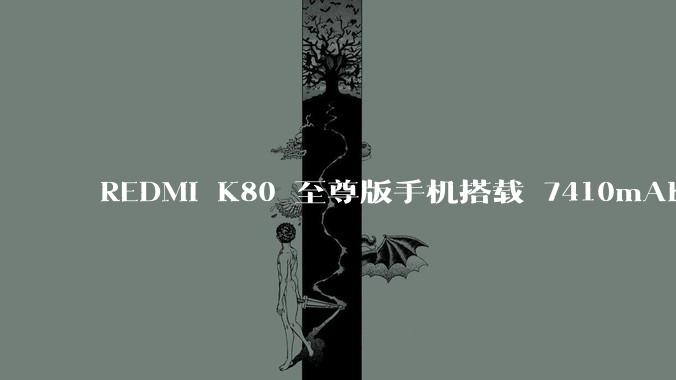 REDMI K80 至尊版手机搭载 7410mAh 电池,此款手机有哪些亮点?
