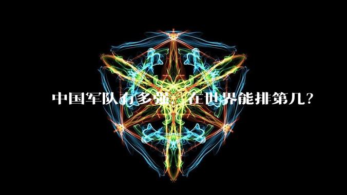 中国军队有多强,在世界能排第几?