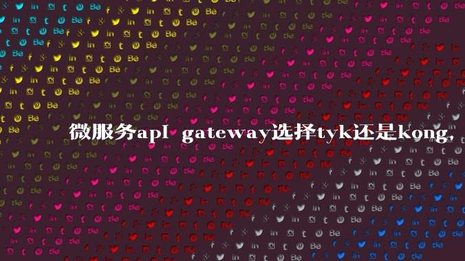 微服务api gateway选择tyk还是kong,或者其他方案?