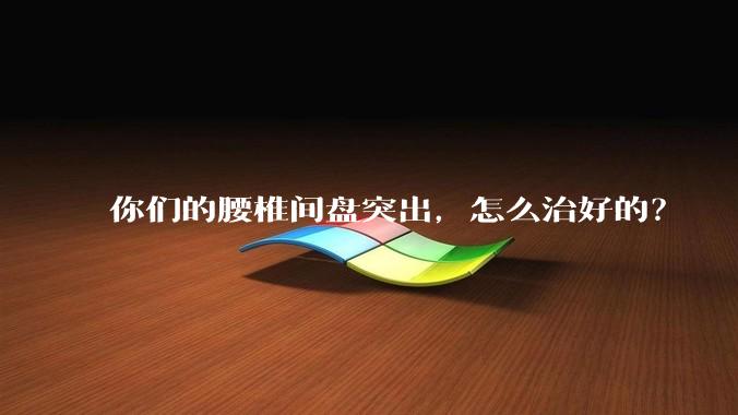 你们的腰椎间盘突出,怎么治好的?