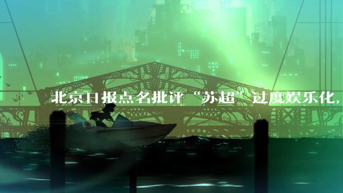 北京日报点名批评“苏超”过度娱乐化,它是否管的太宽了?为什么无良媒体不会被查封取缔?