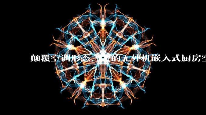 颠覆空调形态,美的无外机嵌入式厨房空调新品是黑科技还是噱头?