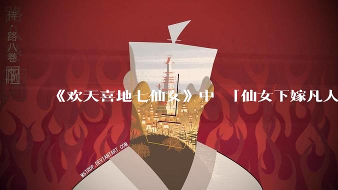 《欢天喜地七仙女》中 「仙女下嫁凡人」 的设定,在今天是否过时?
