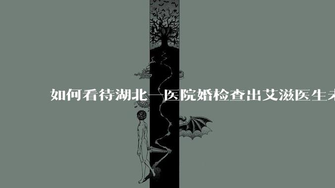 如何看待湖北一医院婚检查出艾滋医生未告知伴侣致感染,医生被停职?反映出哪些问题?
