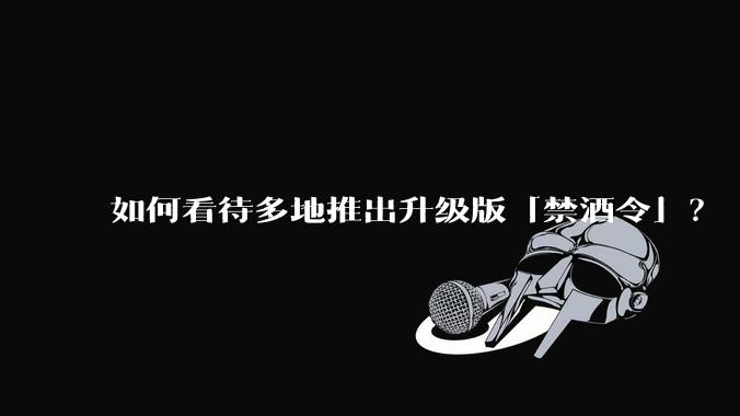 如何看待多地推出升级版「禁酒令」?