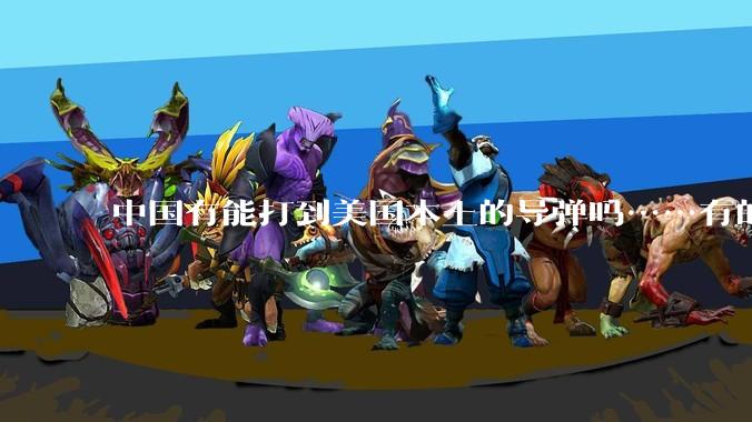 中国有能打到美国本土的导弹吗……有的话最远能打到哪里呢?