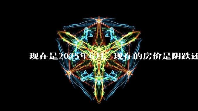 现在是2025年6月,现在的房价是阴跌还是暴跌?还会继续跌多久?是否已经开始分化?