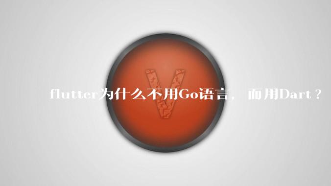flutter为什么不用Go语言,而用Dart?