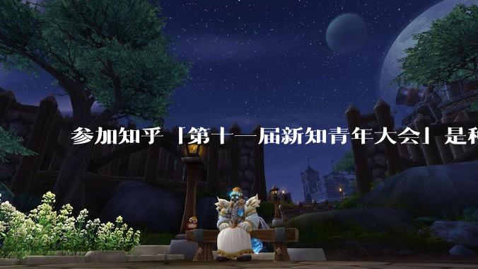 参加知乎「第十一届新知青年大会」是种什么样的体验?