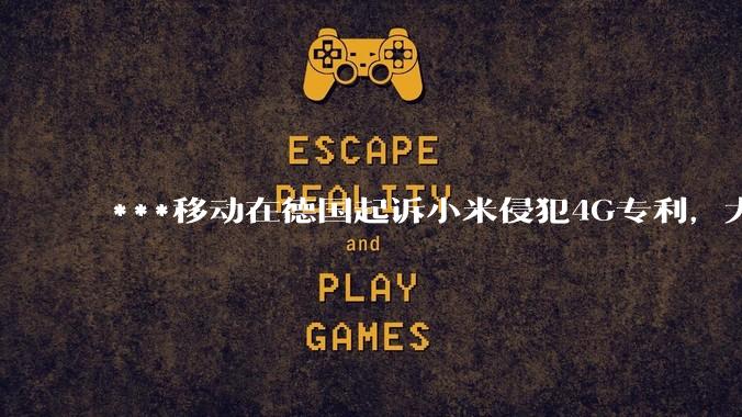 ***移动在德国起诉小米侵犯4G专利,大家如何看待此***?