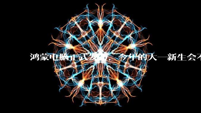 鸿蒙电脑正式发布,今年的大一新生会不会扎堆购买鸿蒙电脑?